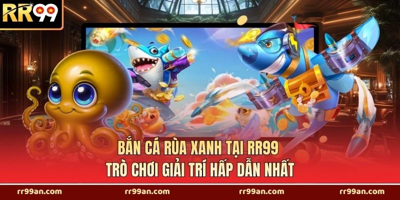 Bắn Cá Rùa Xanh Tại RR99 - Trò Chơi Giải Trí Hấp Dẫn Nhất