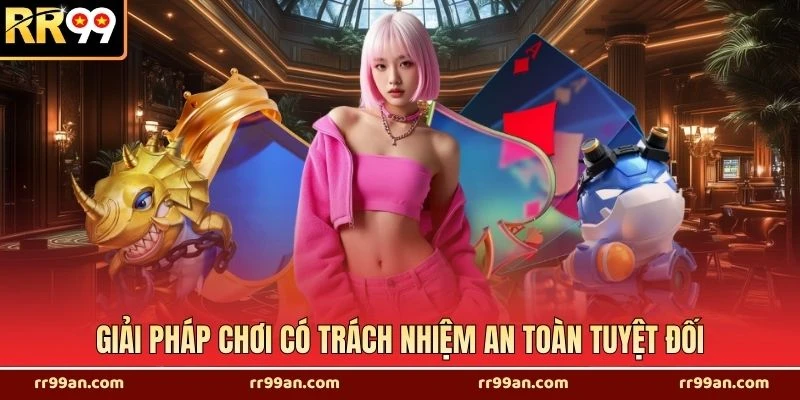 Giải pháp chơi có trách nhiệm an toàn tuyệt đối